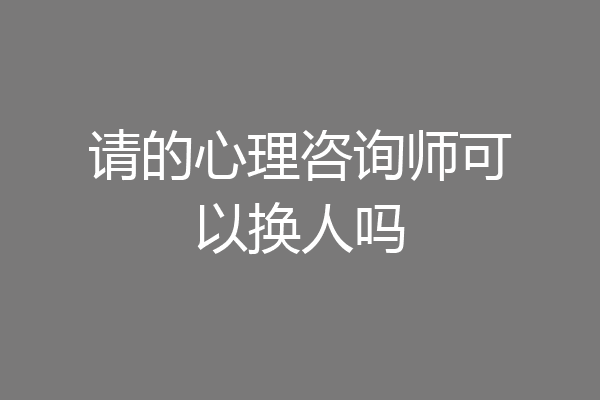 请的心理咨询师可以换人吗