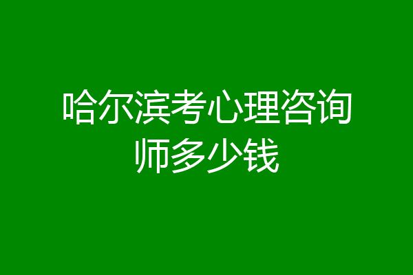 哈尔滨考心理咨询师多少钱