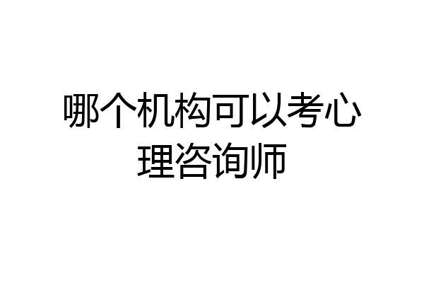 哪个机构可以考心理咨询师