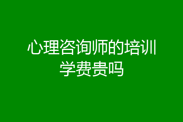 心理咨询师的培训学费贵吗