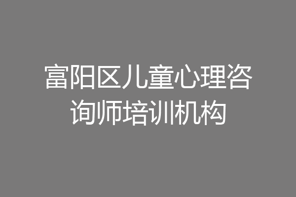 富阳区儿童心理咨询师培训机构