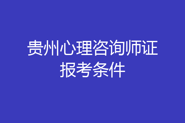 贵州心理咨询师证报考条件