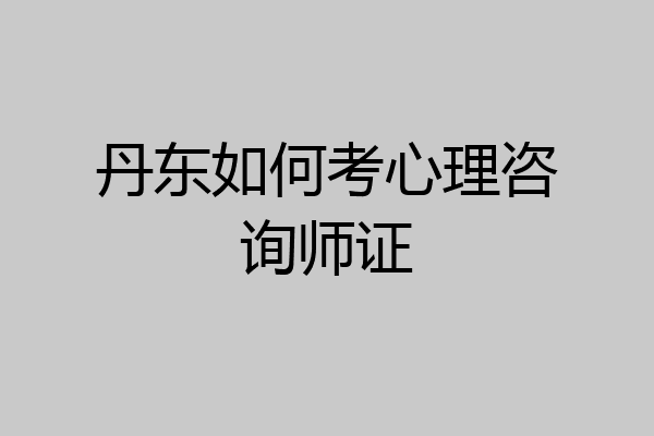丹东如何考心理咨询师证