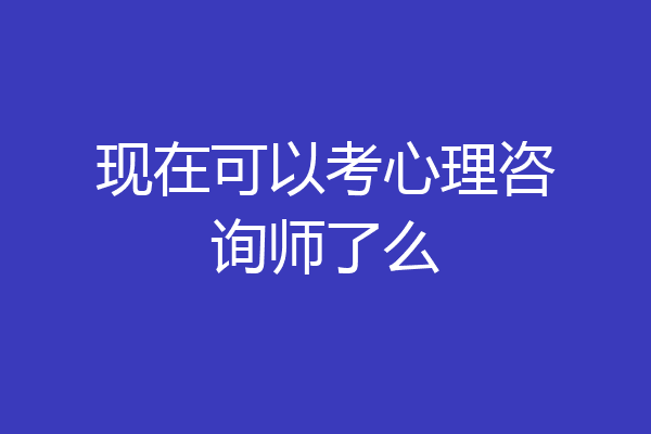 现在可以考心理咨询师了么