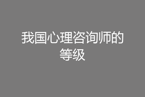 我国心理咨询师的等级