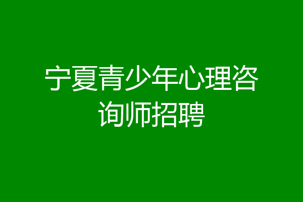 宁夏青少年心理咨询师招聘