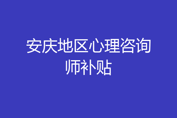 安庆地区心理咨询师补贴