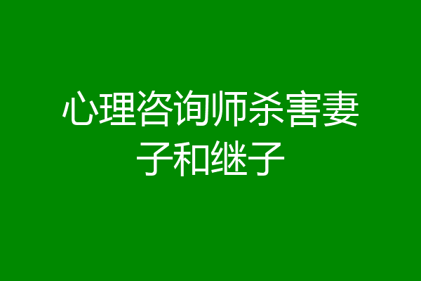 心理咨询师杀害妻子和继子