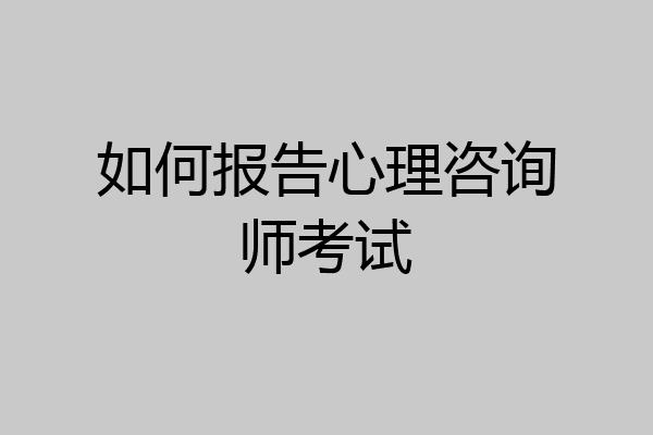 如何报告心理咨询师考试