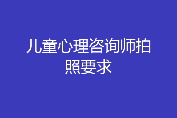 儿童心理咨询师拍照要求