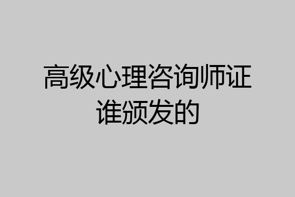高级心理咨询师证谁颁发的