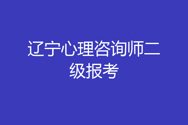 辽宁心理咨询师二级报考