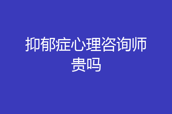 抑郁症心理咨询师贵吗