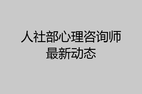 人社部心理咨询师最新动态