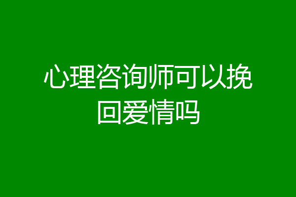 心理咨询师可以挽回爱情吗