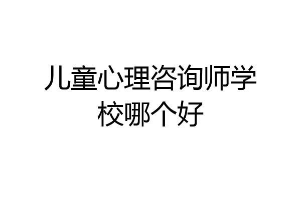 儿童心理咨询师学校哪个好