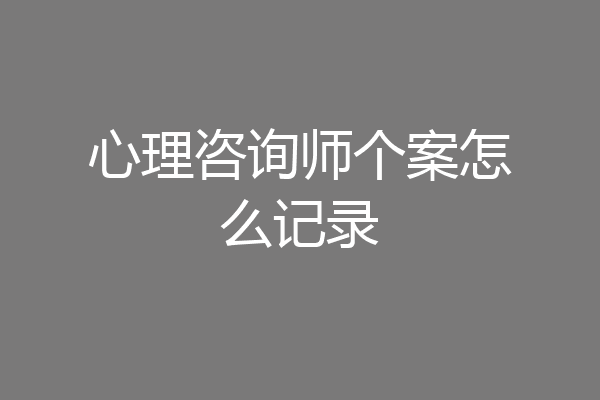 心理咨询师个案怎么记录