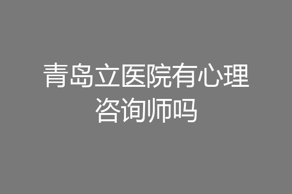 青岛立医院有心理咨询师吗