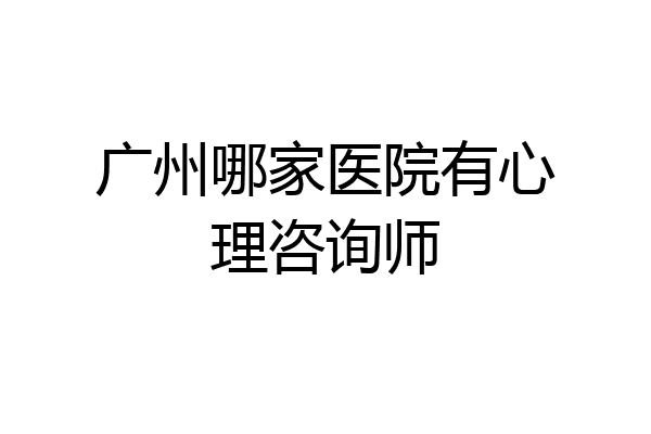 广州哪家医院有心理咨询师
