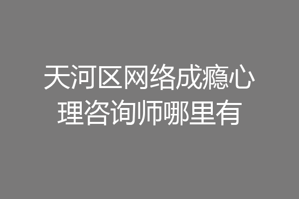 天河区网络成瘾心理咨询师哪里有