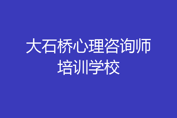 大石桥心理咨询师培训学校