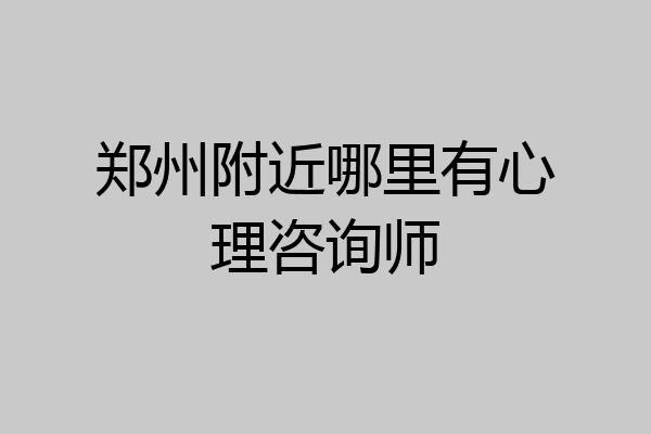 郑州附近哪里有心理咨询师