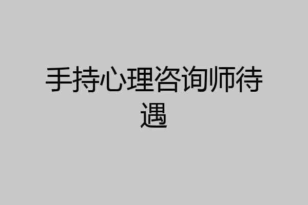 手持心理咨询师待遇