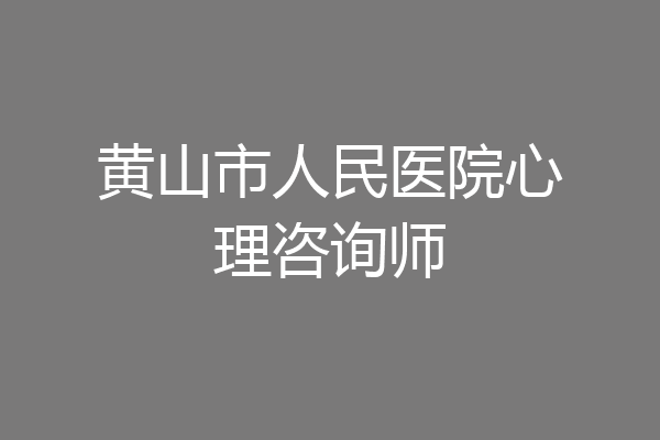 黄山市人民医院心理咨询师