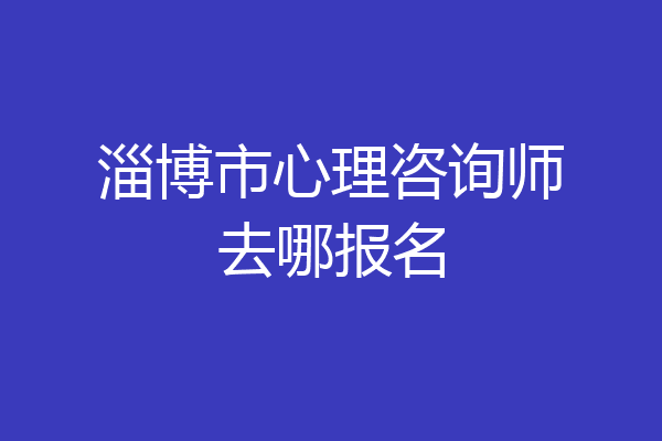 淄博市心理咨询师去哪报名