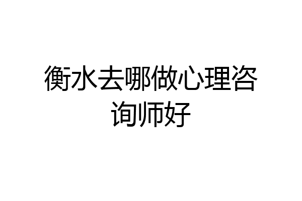 衡水去哪做心理咨询师好