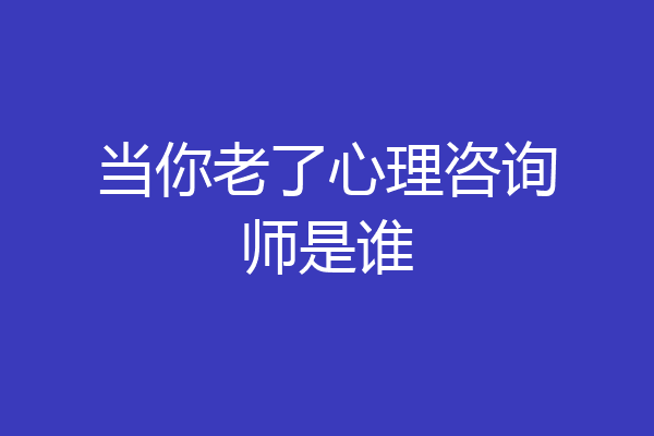 当你老了心理咨询师是谁