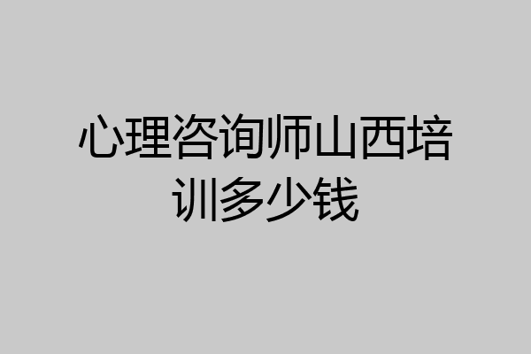 心理咨询师山西培训多少钱