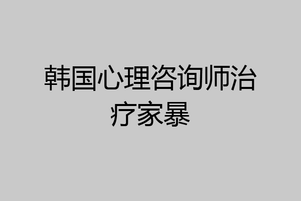 韩国心理咨询师治疗家暴