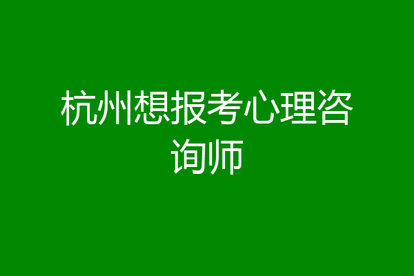 杭州想报考心理咨询师