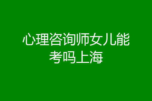 心理咨询师女儿能考吗上海