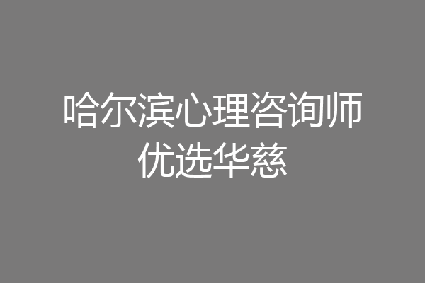 哈尔滨心理咨询师优选华慈