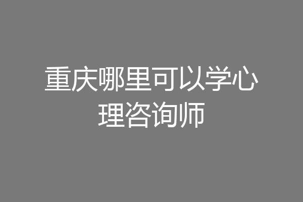 重庆哪里可以学心理咨询师