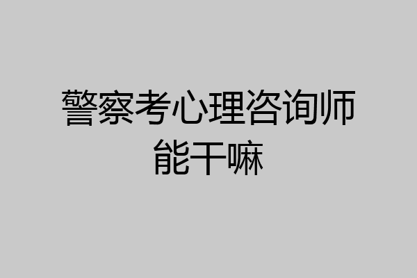 警察考心理咨询师能干嘛