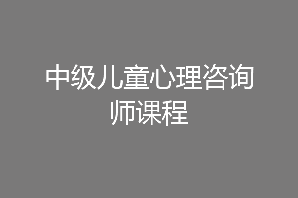 中级儿童心理咨询师课程