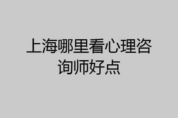 上海哪里看心理咨询师好点