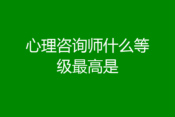 心理咨询师什么等级最高是
