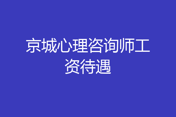 京城心理咨询师工资待遇