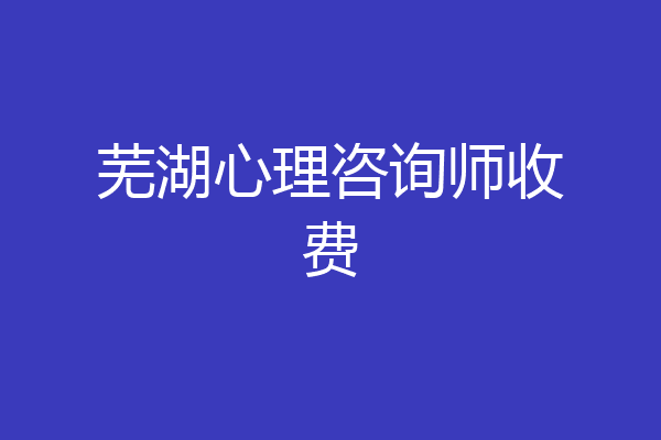 芜湖心理咨询师收费