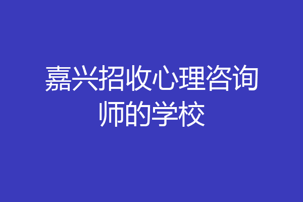 嘉兴招收心理咨询师的学校
