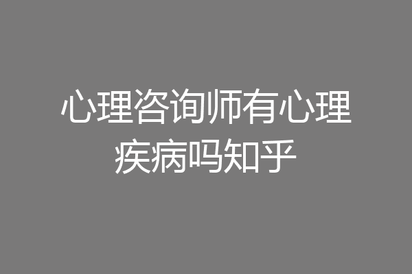 心理咨询师有心理疾病吗知乎