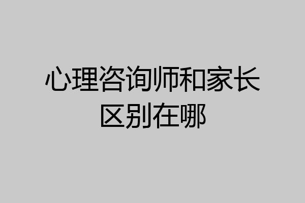 心理咨询师和家长区别在哪