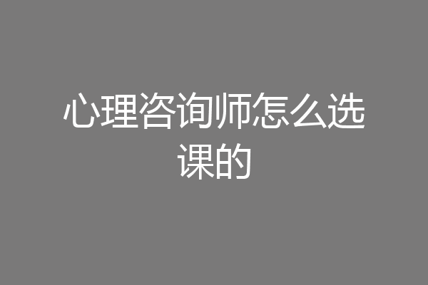 心理咨询师怎么选课的