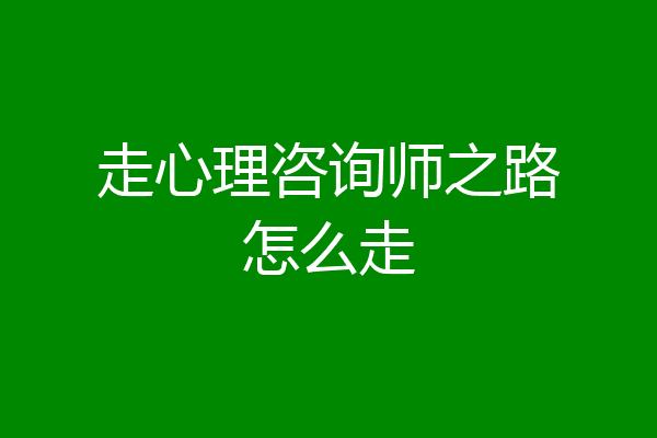 走心理咨询师之路怎么走