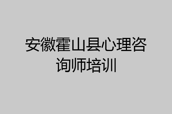 安徽霍山县心理咨询师培训