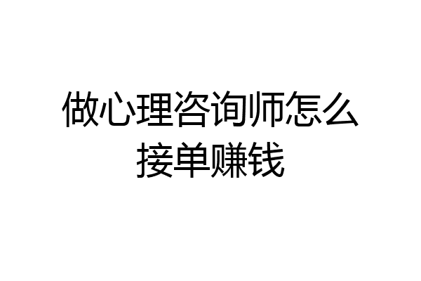 做心理咨询师怎么接单赚钱